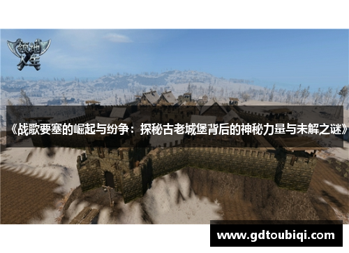 《战歌要塞的崛起与纷争：探秘古老城堡背后的神秘力量与未解之谜》