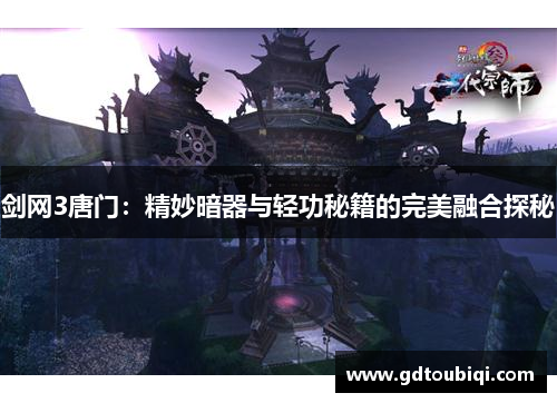 剑网3唐门:精妙暗器与轻功秘籍的完美融合探秘 剑网3唐门:精妙暗器与轻功秘籍的完美融合探秘