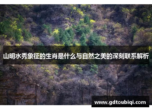 山明水秀象征的生肖是什么与自然之美的深刻联系解析 山明水秀象征的生肖是什么与自然之美的深刻联系解析