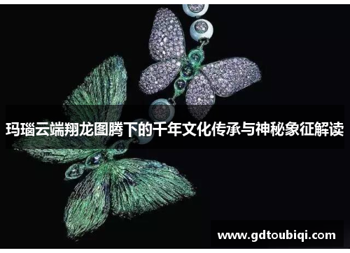 玛瑙云端翔龙图腾下的千年文化传承与神秘象征解读 玛瑙云端翔龙图腾下的千年文化传承与神秘象征解读