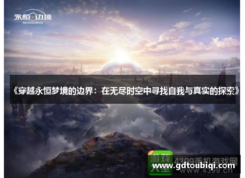 《穿越永恒梦境的边界:在无尽时空中寻找自我与真实的探索》 《穿越永恒梦境的边界:在无尽时空中寻找自我与真实的探索》