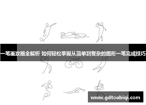 一笔画攻略全解析 如何轻松掌握从简单到复杂的图形一笔完成技巧 一笔画攻略全解析 如何轻松掌握从简单到复杂的图形一笔完成技巧
