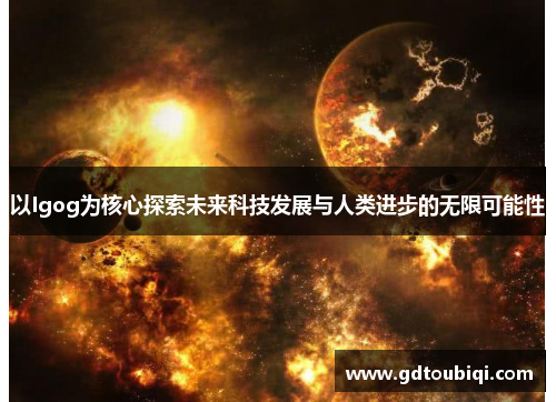 以Igog为核心探索未来科技发展与人类进步的无限可能性 以Igog为核心探索未来科技发展与人类进步的无限可能性