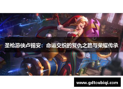 圣枪游侠卢锡安:命运交织的复仇之路与荣耀传承 圣枪游侠卢锡安:命运交织的复仇之路与荣耀传承